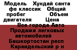  › Модель ­ Хундай санта фе классик › Общий пробег ­ 92 000 › Объем двигателя ­ 2 › Цена ­ 650 000 - Все города Авто » Продажа легковых автомобилей   . Башкортостан респ.,Караидельский р-н